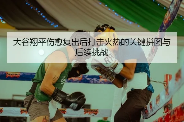 大谷翔平伤愈复出后打击火热的关键拼图与后续挑战